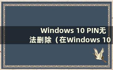 Windows 10 PIN无法删除（在Windows 10中删除PIN有什么后果）